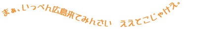 まぁ、いっぺん広島来てみんさい。ええとこじゃけえ。
